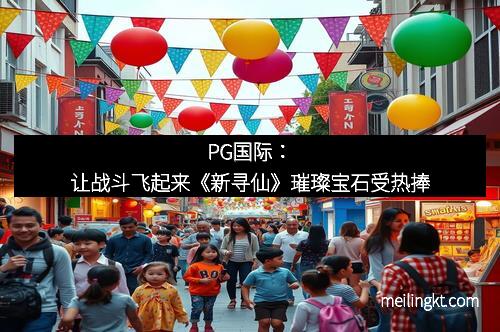 PG国际：让战斗飞起来《新寻仙》璀璨宝石受热捧